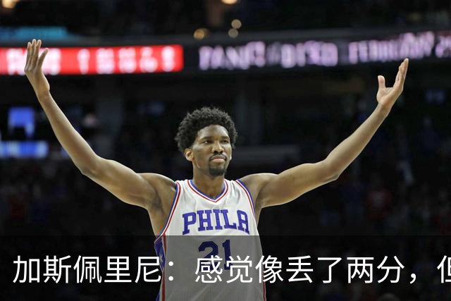 加斯佩里尼：感觉像丢了两分，但球队士气真的很高