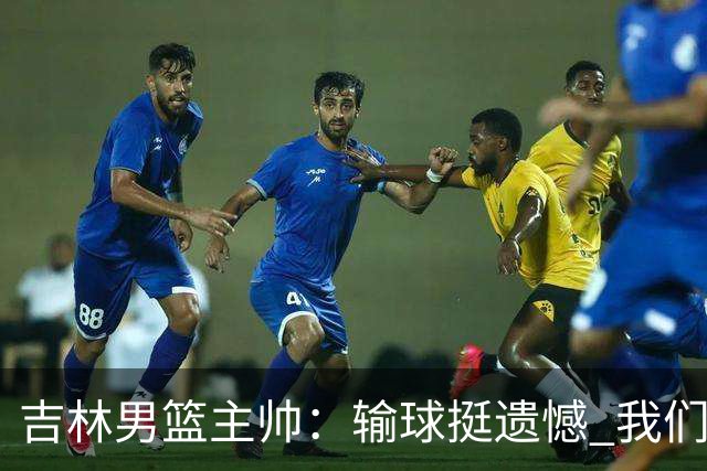 吉林男篮主帅：输球挺遗憾 我们失误太多最后几次机会没有抓住